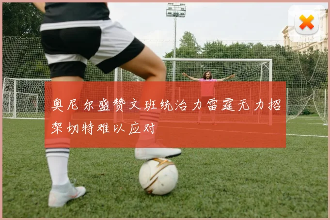 奥尼尔盛赞文班统治力雷霆无力招架切特难以应对
