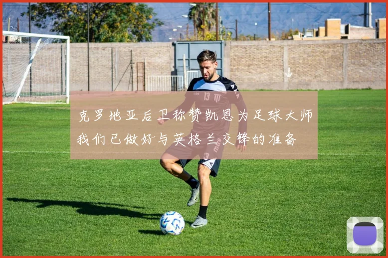 克罗地亚后卫称赞凯恩为足球大师我们已做好与英格兰交锋的准备