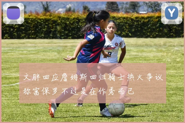 文胖回应詹姆斯回归骑士热火争议称富保罗不过是在作秀而已