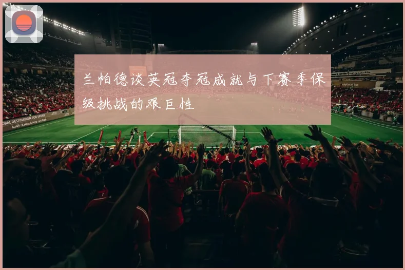 兰帕德谈英冠夺冠成就与下赛季保级挑战的艰巨性