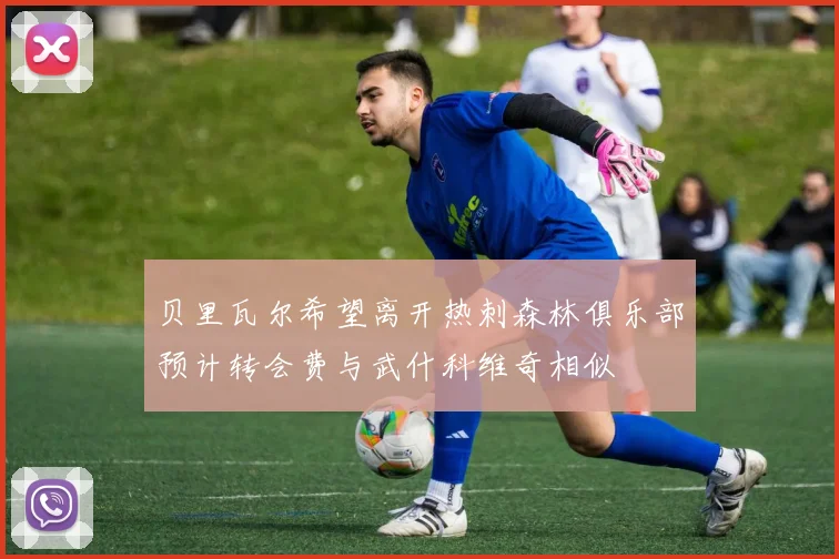 贝里瓦尔希望离开热刺森林俱乐部预计转会费与武什科维奇相似