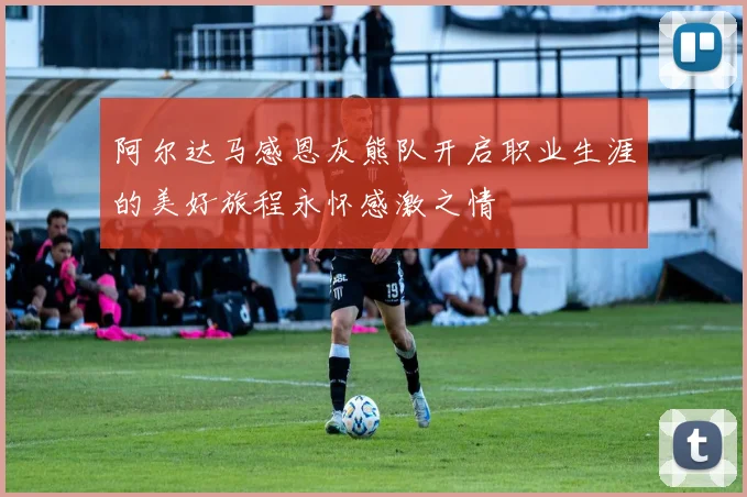 阿尔达马感恩灰熊队开启职业生涯的美好旅程永怀感激之情
