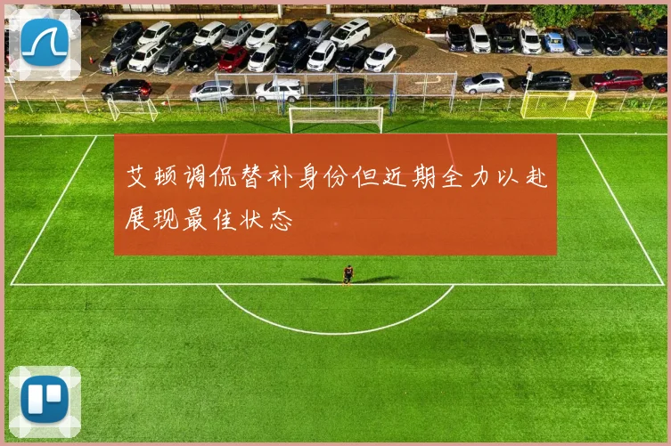 艾顿调侃替补身份但近期全力以赴展现最佳状态