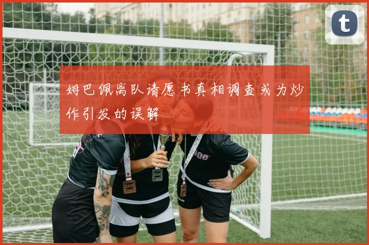 姆巴佩离队请愿书真相调查或为炒作引发的误解