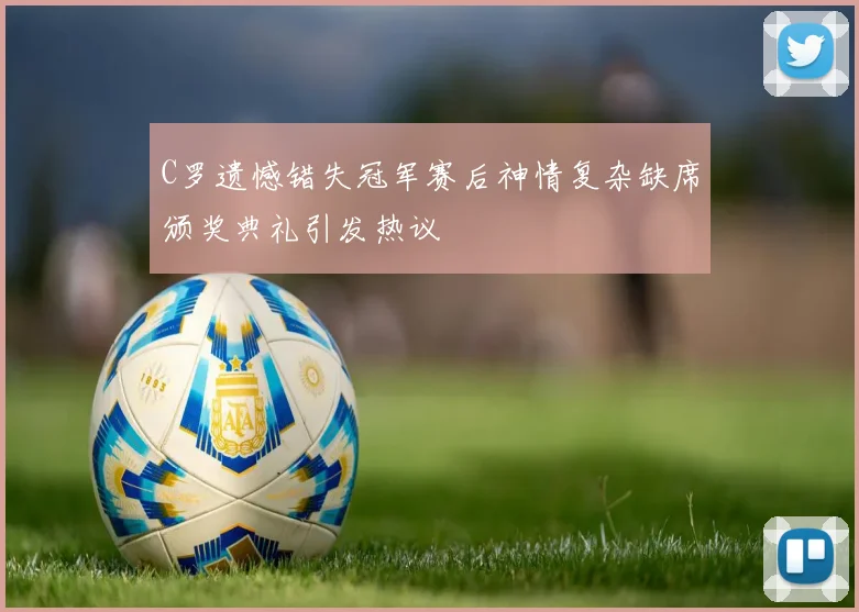 C罗遗憾错失冠军赛后神情复杂缺席颁奖典礼引发热议
