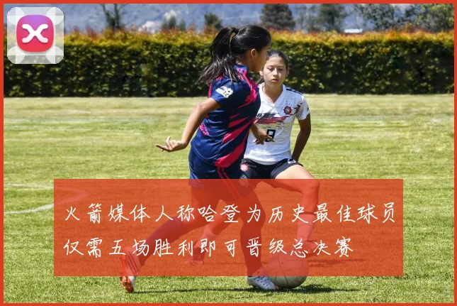 火箭媒体人称哈登为历史最佳球员仅需五场胜利即可晋级总决赛