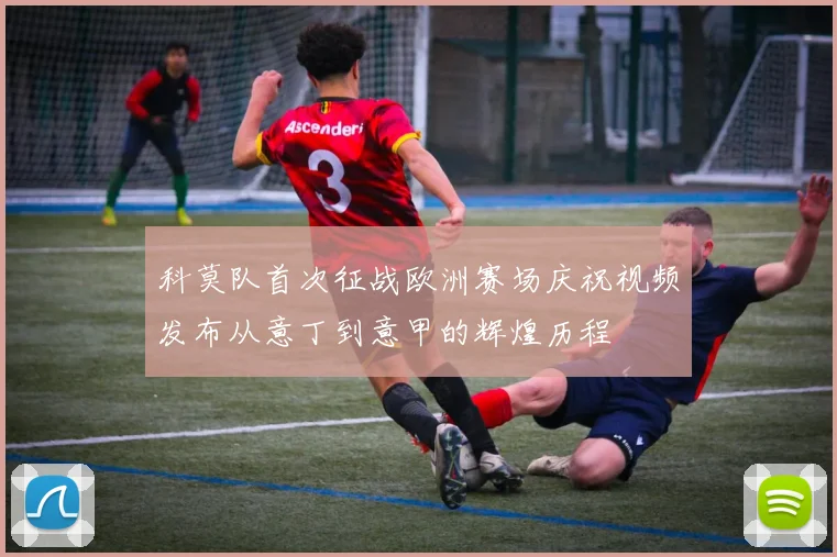 科莫队首次征战欧洲赛场庆祝视频发布从意丁到意甲的辉煌历程