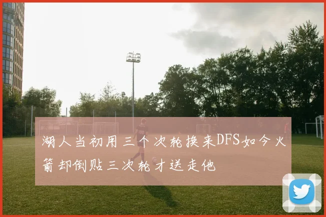 湖人当初用三个次轮换来DFS如今火箭却倒贴三次轮才送走他