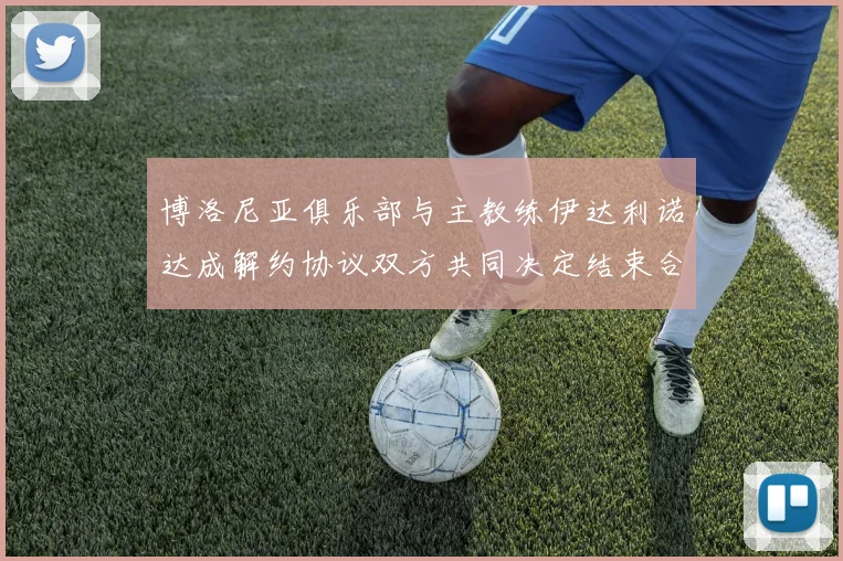 博洛尼亚俱乐部与主教练伊达利诺达成解约协议双方共同决定结束合作关系