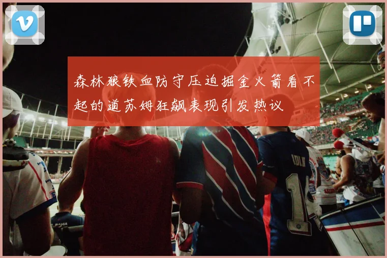 森林狼铁血防守压迫掘金火箭看不起的道苏姆狂飙表现引发热议