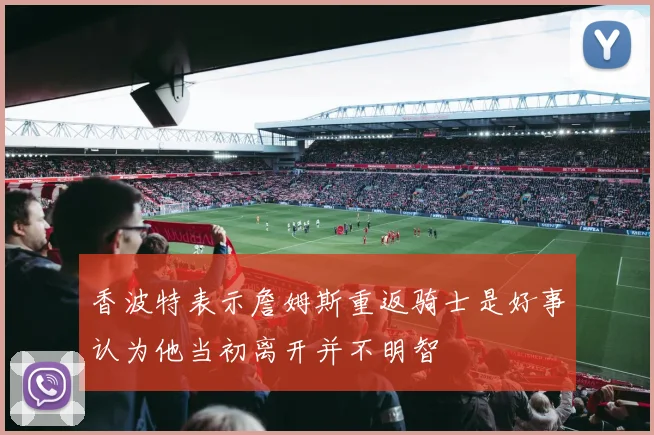 香波特表示詹姆斯重返骑士是好事认为他当初离开并不明智