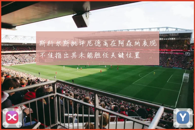 斯科尔斯批评厄德高在阿森纳表现不佳指出其未能胜任关键位置