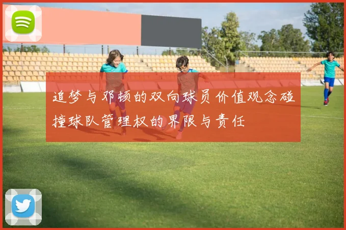 追梦与邓顿的双向球员价值观念碰撞球队管理权的界限与责任
