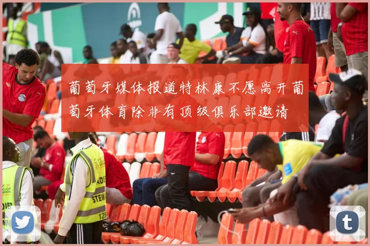 葡萄牙媒体报道特林康不愿离开葡萄牙体育除非有顶级俱乐部邀请