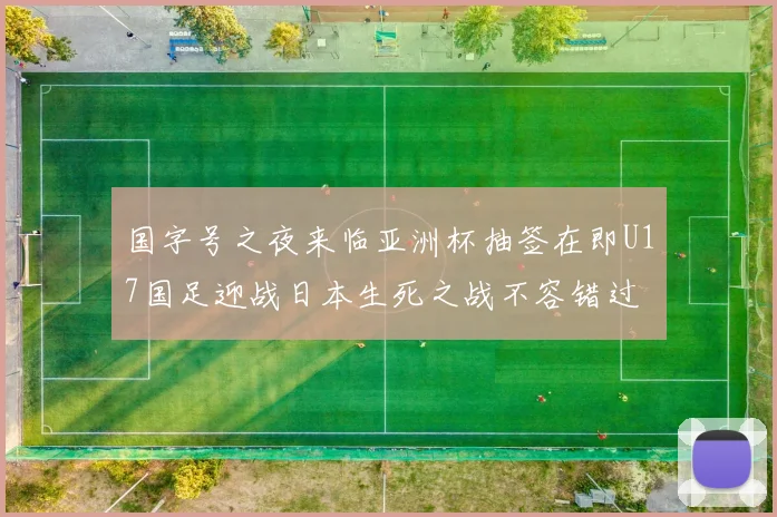 国字号之夜来临亚洲杯抽签在即U17国足迎战日本生死之战不容错过