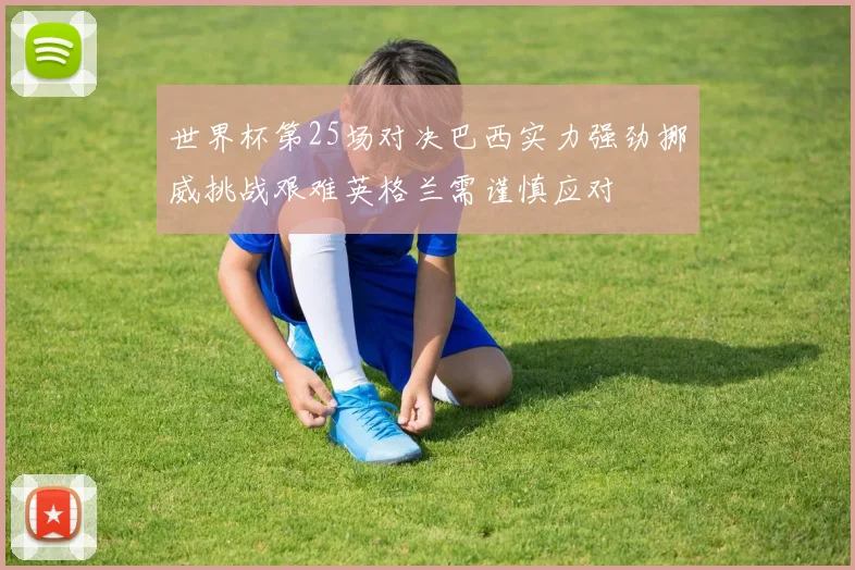世界杯第25场对决巴西实力强劲挪威挑战艰难英格兰需谨慎应对
