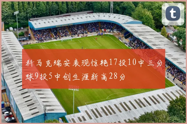 科马克瑞安表现惊艳17投10中三分球9投5中创生涯新高28分