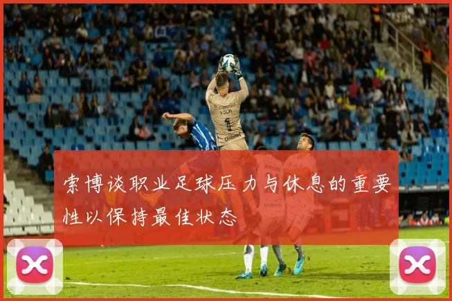 索博谈职业足球压力与休息的重要性以保持最佳状态