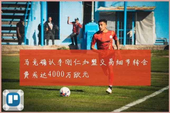 马竞确认李刚仁加盟交易细节转会费或达4000万欧元