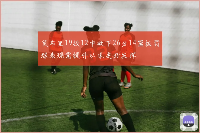 莫布里19投12中砍下26分14篮板罚球表现需提升以求更好发挥
