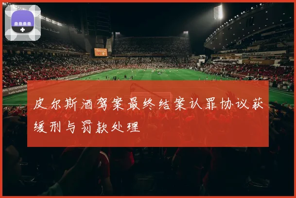 皮尔斯酒驾案最终结案认罪协议获缓刑与罚款处理