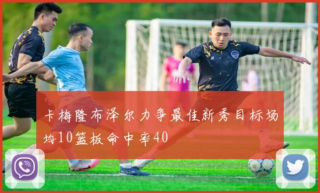 卡梅隆布泽尔力争最佳新秀目标场均10篮板命中率40